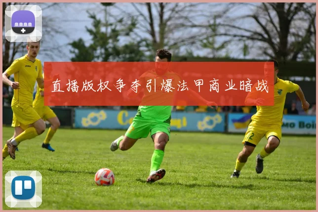 直播版权争夺引爆法甲商业暗战