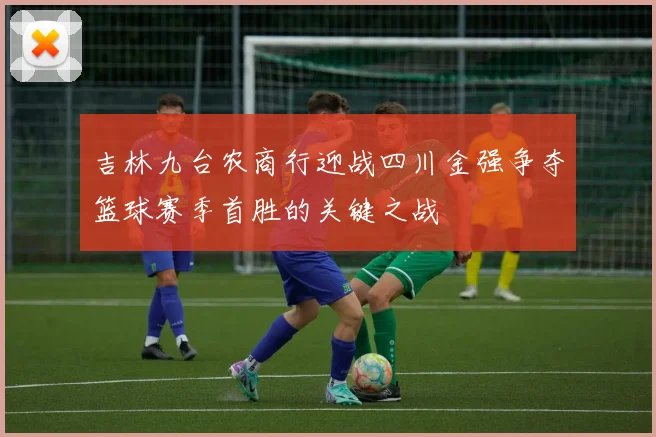 吉林九台农商行迎战四川金强争夺篮球赛季首胜的关键之战