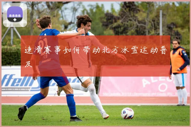 速滑赛事如何带动北方冰雪运动普及