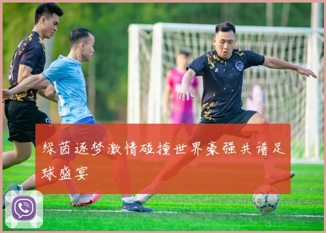 绿茵逐梦激情碰撞世界豪强共谱足球盛宴