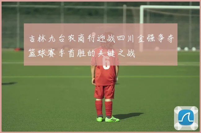 吉林九台农商行迎战四川金强争夺篮球赛季首胜的关键之战