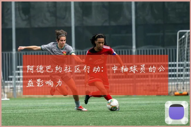 阿德巴约社区行动：中轴球员的公益影响力