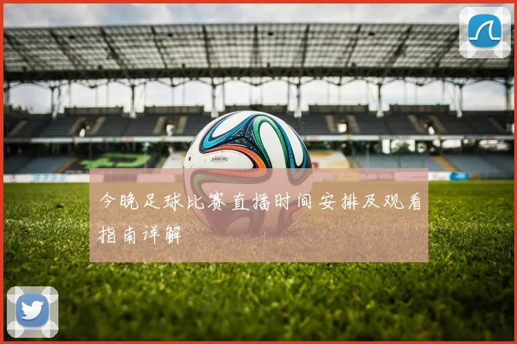 今晚足球比赛直播时间安排及观看指南详解