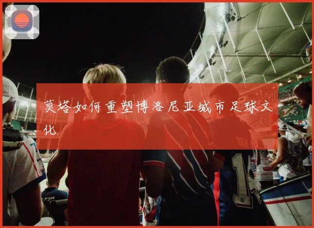 莫塔如何重塑博洛尼亚城市足球文化