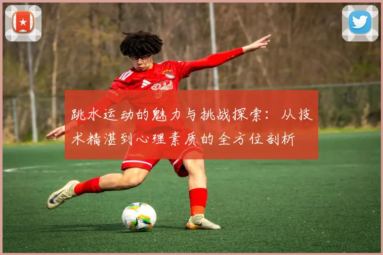 跳水运动的魅力与挑战探索：从技术精湛到心理素质的全方位剖析