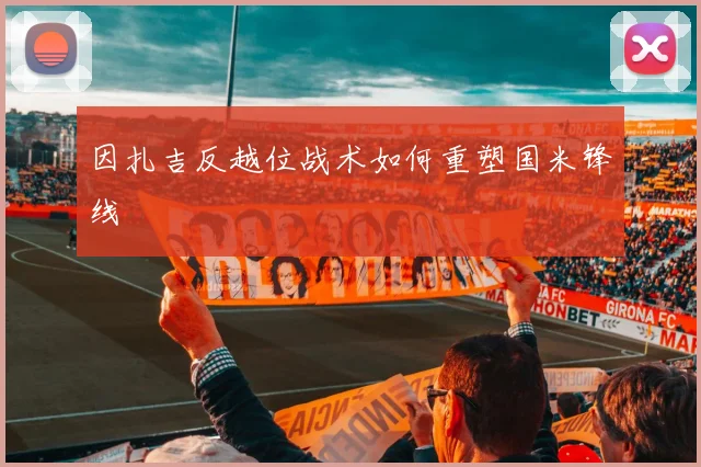 因扎吉反越位战术如何重塑国米锋线