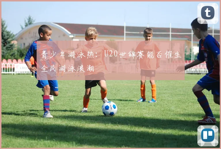 青少年游泳热：U20世锦赛能否催生全民游泳浪潮