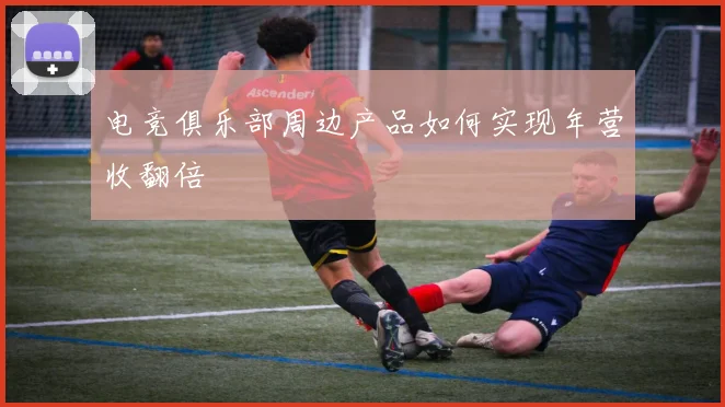电竞俱乐部周边产品如何实现年营收翻倍