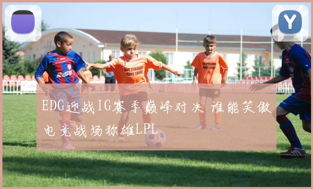 EDG迎战IG赛季巅峰对决 谁能笑傲电竞战场称雄LPL