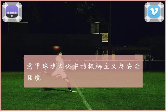 意甲球迷文化中的极端主义与安全困境