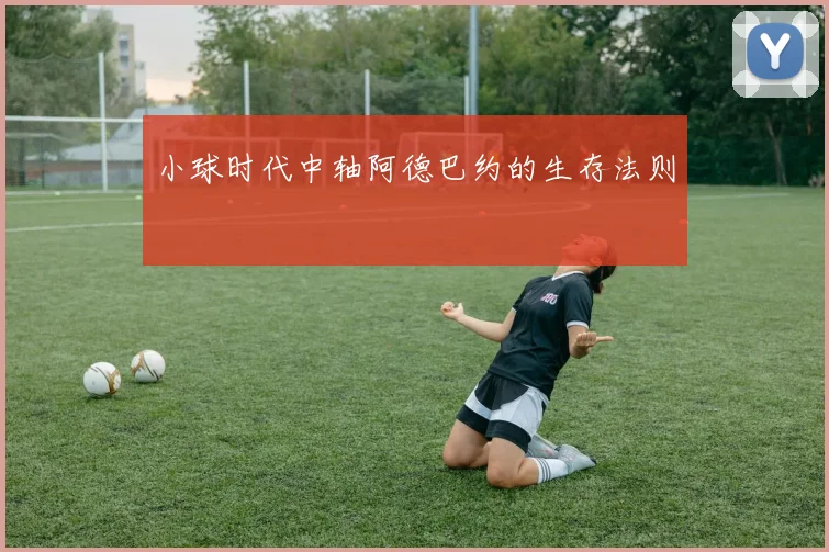 小球时代中轴阿德巴约的生存法则