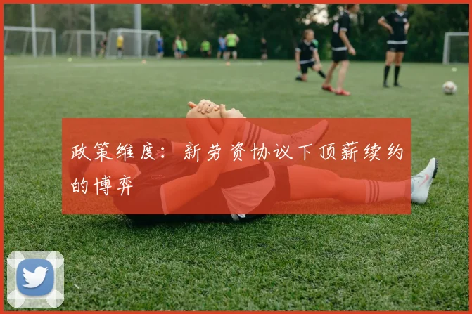 政策维度：新劳资协议下顶薪续约的博弈