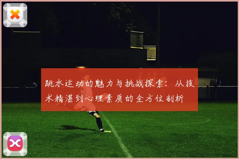 跳水运动的魅力与挑战探索：从技术精湛到心理素质的全方位剖析