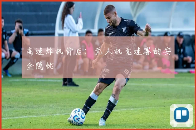 高速炸机背后：无人机竞速赛的安全隐忧