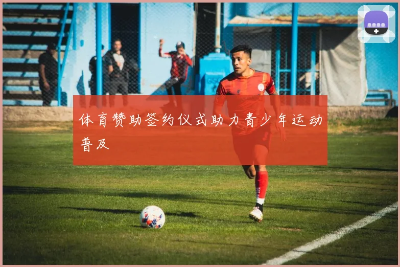 体育赞助签约仪式助力青少年运动普及
