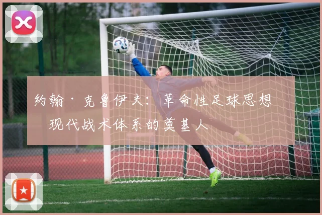 约翰·克鲁伊夫：革命性足球思想与现代战术体系的奠基人